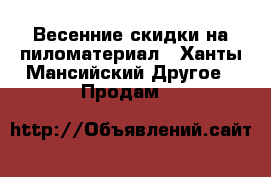 Весенние скидки на пиломатериал - Ханты-Мансийский Другое » Продам   